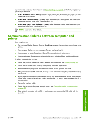 Page 199paper is loaded. Load your desired paper, see Paper handling on page 25, and select your paper type
specifically in the driver.
●In the Windows driver dialog: select the Paper/Quality tab, then select your paper type in the
Paper Type drop-down list.
●In the Mac OS Print dialog (T1100): select the Paper Type/Quality panel, then select your
paper type in printer in the Paper Type drop-down list.
●In the Mac OS PS Print dialog (T1100ps): select the Image Quality panel, then select your
paper type in the...