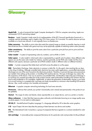 Page 217Glossary
AppleTalkA suite of protocols that Apple Computer developed in 1984 for computer networking. Apple now
recommends TCP/IP networking instead.
BonjourApple Computers trade name for its implementation of the IETF Zeroconf specification framework, a
computer network technology used in Apples Mac OS X from version 10.2 onwards. It is used to discover services
available on a local area network. It was originally known as Rendezvous.
Color accuracyThe ability to print colors that match the original...