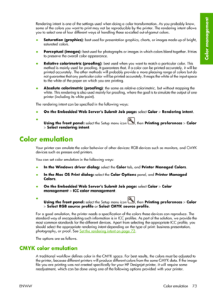 Page 83Rendering intent is one of the settings used when doing a color transformation. As you probably know,
some of the colors you want to print may not be reproducible by the printer. The rendering intent allows
you to select one of four different ways of handling these so-called out-of-gamut colors.
●Saturation (graphics): best used for presentation graphics, charts, or images made up of bright,
saturated colors.
●Perceptual (images): best used for photographs or images in which colors blend together. It...