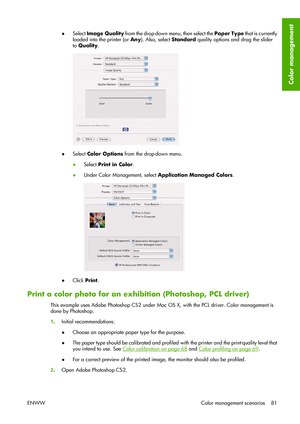 Page 91●Select Image Quality from the drop-down menu, then select the Paper Type that is currently
loaded into the printer (or Any). Also, select Standard quality options and drag the slider
to Quality.
●Select Color Options from the drop-down menu.
●Select Print in Color.
●Under Color Management, select Application Managed Colors.
●Click Print.
Print a color photo for an exhibition (Photoshop, PCL driver)
This example uses Adobe Photoshop CS2 under Mac OS X, with the PCL driver. Color management is
done by...