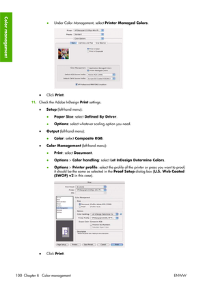 Page 110●Under Color Management, select Printer Managed Colors.
●Click Print.
11.Check the Adobe InDesign Print settings.
●Setup (left-hand menu):
●Paper Size: select Defined By Driver.
●Options: select whatever scaling option you need.
●Output (left-hand menu):
●Color: select Composite RGB.
●Color Management (left-hand menu):
●Print: select Document.
●Options > Color handling: select Let InDesign Determine Colors.
●Options > Printer profile: select the profile of the printer or press you want to proof;
it...