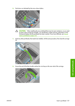 Page 1376.Push down as indicated by the arrow shown below.
CAUTION:When installing the new printhead there may be some resistance, so you need
to press it down firmly but smoothly. You should hear a beep and see confirmation on the
front-panel display that the printhead has been inserted. If you have difficulty, see 
Cannot
insert a printhead on page 178.
7.Insert any other printheads, that need to be installed, with the same procedure, then close the carriage
lid.
8.Ensure the end of the blue handle catches the...