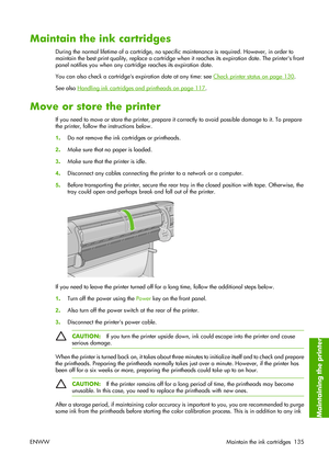 Page 145Maintain the ink cartridges
During the normal lifetime of a cartridge, no specific maintenance is required. However, in order to
maintain the best print quality, replace a cartridge when it reaches its expiration date. The printers front
panel notifies you when any cartridge reaches its expiration date.
You can also check a cartridges expiration date at any time: see 
Check printer status on page 130.
See also 
Handling ink cartridges and printheads on page 117.
Move or store the printer
If you need to...