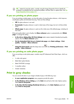 Page 65TIP:Instead of using this option, consider using the Image Diagnostics Print to identify the
printhead or printheads that are causing the problem, and then clean or replace them. See 
The
Image Diagnostics Print on page 172.
If you are printing on photo paper
If you are printing on photo paper, you have the option of using the gloss enhancer, which improves
overall gloss quality and eliminates bronzing. There are three settings:
●Off: the gloss enhancer is not used.
●Economode: the gloss enhancer is used...