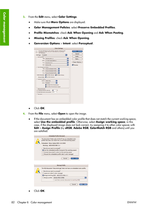 Page 923.From the Edit menu, select Color Settings.
●Make sure that More Options are displayed.
●Color Management Policies: select Preserve Embedded Profiles.
●Profile Mismatches: check Ask When Opening and Ask When Pasting.
●Missing Profiles: check Ask When Opening.
●Conversion Options > Intent: select Perceptual.
●Click OK.
4.From the File menu, select Open to open the image.
●If the document has an embedded color profile that does not match the current working space,
select Use the embedded profile....