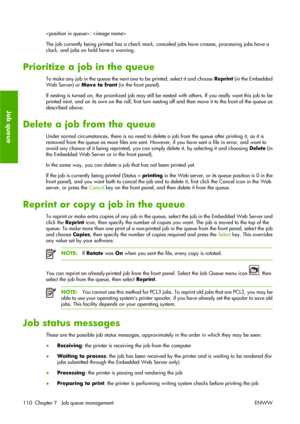 Page 120: 
The job currently being printed has a check mark, canceled jobs have crosses, processing jobs have a
clock, and jobs on hold have a warning.
Prioritize a job in the queue
To make any job in the queue the next one to be printed, select it and choose Reprint (in the Embedded
Web Server) or Move to front (in the front panel).
If nesting is turned on, the prioritized job may still be nested with others. If you really want this job to be
printed next, and on its own on the roll, first turn nesting off and...