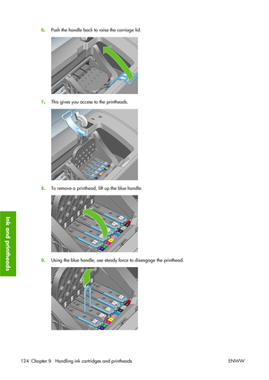 Page 1346.Push the handle back to raise the carriage lid.
7.This gives you access to the printheads.
8.To remove a printhead, lift up the blue handle.
9.Using the blue handle, use steady force to disengage the printhead.
124 Chapter 9   Handling ink cartridges and printheads ENWW
Ink and printheads
 