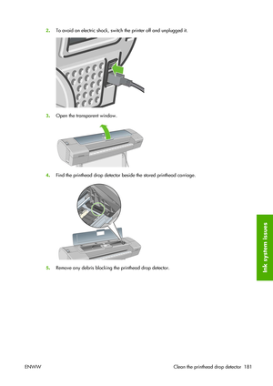 Page 1912.To avoid an electric shock, switch the printer off and unplugged it.
3.Open the transparent window.
4.Find the printhead drop detector beside the stored printhead carriage.
5.Remove any debris blocking the printhead drop detector.
ENWW Clean the printhead drop detector 181Ink system issues
 