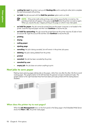 Page 110●waiting for nest : the printer is set up with  Nesting=On and is waiting for other job to complete
the nest and proceed with printing.
● on hold : the job was sent with the  Hold for preview option and is on hold.
NOTE:If the printer stalls while printing a job and the queue facility is turned on,\
 the
partially printed job will  appear in the queue as on hold when the printer is turned on again.
When you resume the job, it begins printing  at the page on which it was interrupted.
●
on hold for paper :...