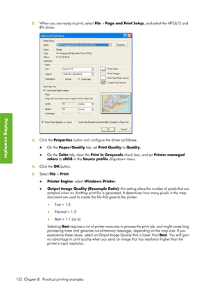 Page 1442. When you are ready to print, select  File > Page and Print Setup , and select the HP-GL/2 and
RTL driver.
3 . Click the  Properties  button and configure th e driver as follows.
● On the  Paper/Quality tab, set  Print Quality to Quality.
● On the  Color tab, clear the  Print In Grayscale  check box, and set Printer managed
colors to  sRGB in the  Source profile  drop-down menu.
4 . Click the  OK button.
5 . Select  File > Print .
● Printer Engine : select Windows Printer .
● Output Image Quality...