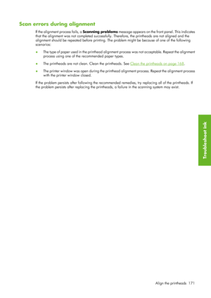 Page 183Scan errors during alignment
If the alignment process fails, a Scanning problems message appears on the front panel. This indicates
that the alignment was not completed successfully.  Therefore, the printheads are not aligned and the
alignment should be repeated before printing. Th e problem might be because of one of the following
scenarios:
● The type of paper used in the printhead alignment
 process was not acceptable. Repeat the alignment
process using one of the  recommended paper types.
● The...