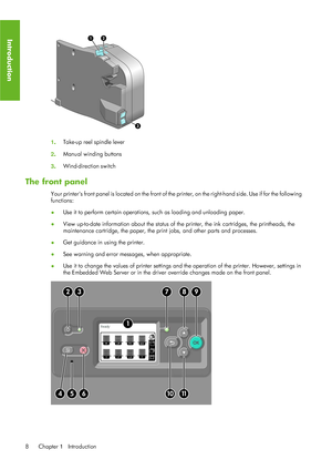 Page 201. Take-up reel spindle lever
2 . Manual winding buttons
3 . Wind-direction switch
The front panel
Your printers front panel is located on the front of the 
printer, on the right-hand side. Use if for the following
functions:
● Use it to perform certain operations, 
such as loading and unloading paper.
● View up-to-date information about the status of th
e printer, the ink cartridges, the printheads, the
maintenance cartridge, the paper, the print jobs, and other parts and processes.
● Get guidance in...