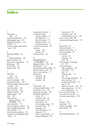 Page 230Index
A
accessoriesorder 147
acoustic specifications 192
adding paper types 47
application hangs up 173
ArcGIS 131
automatic paper-cutter doesnt
work 165
B
banding problems 46
bin stacking problems 165
black and white 93
black point compensation 115
blank page 159
blurred lines 152
buzzer on/off 23
C
calibration
color 110
CALS G4 102
cannot load paper 163
carriage lubrication 139
Clean the paper advance sensor window 138
clean the platen 136
clean the printer 136
clipped at bottom 159
clipped image 160...