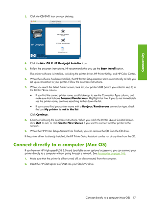 Page 293. Click the CD/DVD icon on your desktop.
4
. Click the  Mac OS X HP Designjet Installer  icon.
5 . Follow the onscreen instructions . HP recommends that you use the  Easy Install option.
The printer software is installed, including the prin ter driver, HP Printer Utility, and HP Color Center.
6 . When the software has been installed, the HP Printe
r Setup Assistant starts automatically to help you
set up a connection to yo ur printer. Follow the onscreen instructions.
7 . When you reach the Select...