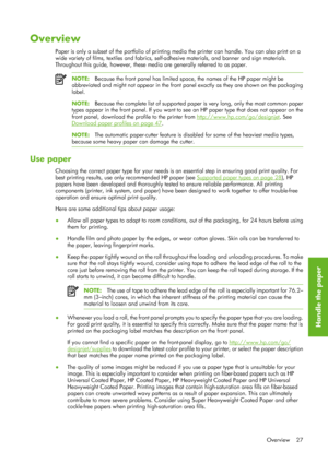 Page 39Overview
Paper is only a subset of the portfolio of printing media the printer can handle. You can also print on a
wide variety of films, textiles and fabrics, self -adhesive materials, and banner and sign materials.
Throughout this guide, however, these me dia are generally referred to as paper.
NOTE:Because the front panel has limited spac e, the names of the HP paper might be
abbreviated and might not appear in the front panel exactly as they are shown on the packaging
label.
NOTE: Because the...