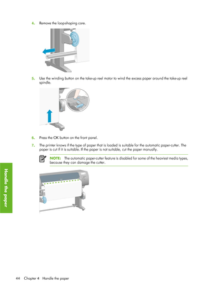 Page 564. Remove the loop-shaping core.
5
. Use the winding button on the take-up reel motor to
 wind the excess paper around the take-up reel
spindle.
6 . Press the OK button on the front panel.
7 . The printer knows if the type of paper that is load
ed is suitable for the automatic paper-cutter. The
paper is cut if it is suitabl e. If the paper is not suitable, cut the paper manually.
NOTE:The automatic paper-cutter feat ure is disabled for some of the heaviest media types,
because they can  damage the...