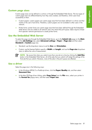 Page 93Custom page sizes
Custom page sizes can be defined in a driver or through the Embedded Web Server. The two types of
custom page sizes are differentia ted by how they were created, and therefore, which users have
accessibility to them.
● Custom papers: custom papers are custom page size s that have been defined in a driver and that
reside on the users hard drive. Therefore, cust om papers are not available to other users in the
network.
● Printer forms: printer forms are custom page si
zes that have been...