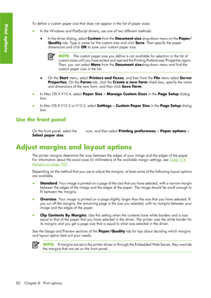 Page 94To define a custom paper size that does not appear in the list of paper sizes:
●In the Windows and PostScript drivers, use one of two different methods:
●
In the driver dialog, select  Custom from the  Document size  drop-down menu on the  Paper/
Quality  tab. Type a name for the custom size and click  Save. Then specify the paper
dimensions and click  OK to save your custom paper size.
NOTE: The custom paper size you define is no t available for selection in the list of
custom sizes until you have...