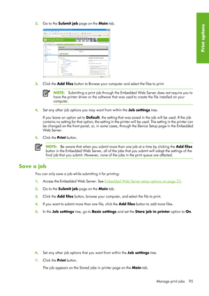 Page 1072. Go to the Submit job  page on the Main tab.
3. Click the  Add files  button to Browse your computer  and select the files to print.
NOTE:Submitting a print job through  the Embedded Web Server does not require you to
have the printer driver or the software that was used to create the file installed on your
computer.
4 . Set any other job options you may want from within the  Job settings tree.
If you leave an option set to  Default, the setting that was saved in  the job will be used. If the job...