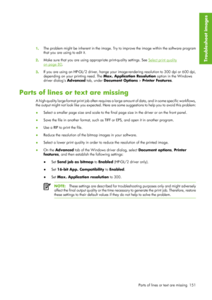 Page 1631. The problem might be inherent in the image. Try 
to improve the image within the software program
that you are using to edit it.
2 . Make sure that you are using appr
opriate print-quality settings. See 
Select print quality
on page 80.
3 . If you are using an HP-GL/2 driver, hange your image-rendering resolution to 300 dpi or 600 dpi,
depending on your printing need. The 
Max. Application Resolution option in the Windows
driver dialogs  Advanced tab, under Document Options  > Printer Features.
Parts...