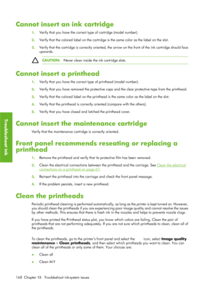 Page 180Cannot insert an ink cartridge
1. Verify that you have 
the correct type of cartridge (model number).
2 . Verify that the colored label on the cartridge 
is the same color as the label on the slot.
3 . Verify that the cartridge is correc
tly oriented, the arrow on the front of the ink cartridge should face
upwards.
CAUTION: Never clean inside the ink cartridge slots.
Cannot insert a printhead
1. Verify that you have the correct 
type of printhead (model number).
2 . Verify that you have removed the...