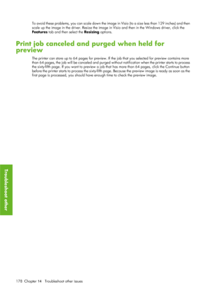 Page 190To avoid these problems, you can scale down the image in Visio (to a size less than 129 inches) and then
scale up the image in the driver. Resize the image  in Visio and then in the Windows driver, click the
Features  tab and then select the Resizing options.
Print job canceled and purged when held for
preview
The printer can store up to 64 pages for preview. If  the job that you selected for preview contains more
t ha n 64  pag e s,  the j o b w i l l b e c ance l ed and purged without notification when...