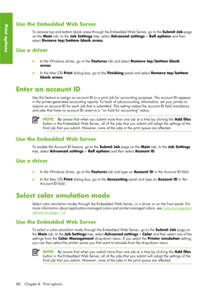 Page 100Use the Embedded Web Server
To remove top and bottom blank areas through the Embedded Web Server, go to the Submit Job page
on the  Main tab. In the  Job Settings  tree, select Advanced settings  > Roll options and then
select  Remove top/bottom blank areas .
Use a driver
●
In the Windows driver, go to the  Features tab and select  Remove top/bottom blank
areas .
● In the Mac OS  Print dialog box, go to the  Finishing panel and select  Remove top/bottom
blank areas .
Enter an account ID
Use this feature...