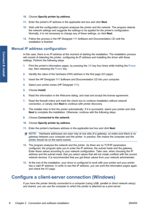 Page 1410.Choose Specify printer by address.
11.Enter the printers IP address in the applicable text box and click Next.
12.Wait until the configuration program analyzes the printer and the network. The program detects
the network settings and suggests the settings to be applied for the printers configuration.
Normally, it is not necessary to change any of these settings, so click Next.
13.Follow the process in the HP Designjet 111 Software and Documentation CD until the
installation is finished.
Manual IP...