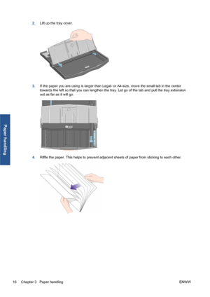 Page 222.Lift up the tray cover.
3.If the paper you are using is larger than Legal- or A4-size, move the small tab in the center
towards the left so that you can lengthen the tray. Let go of the tab and pull the tray extension
out as far as it will go.
4.Riffle the paper. This helps to prevent adjacent sheets of paper from sticking to each other.
16 Chapter 3   Paper handlingENWW
Paper handling
 