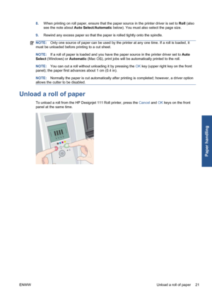 Page 278.When printing on roll paper, ensure that the paper source in the printer driver is set to Roll (also
see the note about Auto Select/Automatic below). You must also select the page size.
9.Rewind any excess paper so that the paper is rolled tightly onto the spindle.
NOTE:Only one source of paper can be used by the printer at any one time. If a roll is loaded, it
must be unloaded before printing to a cut sheet.
NOTE:If a roll of paper is loaded and you have the paper source in the printer driver set to...