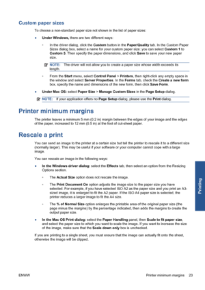 Page 29Custom paper sizes
To choose a non-standard paper size not shown in the list of paper sizes:
●Under Windows, there are two different ways:
◦In the driver dialog, click the Custom button in the Paper/Quality tab. In the Custom Paper
Sizes dialog box, select a name for your custom paper size: you can select Custom 1 to
Custom 5. Then specify the paper dimensions, and click Save to save your new paper
size.
NOTE:The driver will not allow you to create a paper size whose width exceeds its
length.
◦From the...