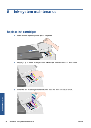 Page 325 Ink-system maintenance
Replace ink cartridges
1.Open the front hinged flap at the right of the printer.
2.Gripping it by its shorter top edges, lift the ink cartridge vertically up and out of the printer.
3.Lower the new ink cartridge into its slot until it clicks into place and is quite secure.
26 Chapter 5   Ink-system maintenance ENWW
Ink maintenance
 