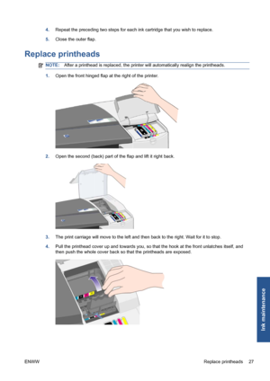 Page 334.Repeat the preceding two steps for each ink cartridge that you wish to replace.
5.Close the outer flap.
Replace printheads
NOTE:After a printhead is replaced, the printer will automatically realign the printheads.
1.Open the front hinged flap at the right of the printer.
2.Open the second (back) part of the flap and lift it right back.
3.The print carriage will move to the left and then back to the right. Wait for it to stop.
4.Pull the printhead cover up and towards you, so that the hook at the front...