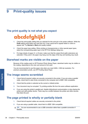 Page 429 Print-quality issues
The print quality is not what you expect
1.Check the print-quality setting that you selected for this print job in the printer software. While the
Draft setting prints faster and uses less ink, it may cause text to appear faded or colors to
appear dull. Try Normal or Best print quality instead.
2.Check the paper type setting. When printing on transparencies or other special paper types,
select the corresponding paper type in the HP Print Settings dialog box.
3.For large sheets of...