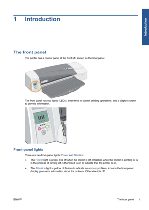 Page 71Introduction
The front panel
The printer has a control panel at the front left, known as the front panel.
The front panel has two lights (LEDs), three keys to control printing operations, and a display screen
to provide information.
Front-panel lights
There are two front-panel lights: Power and Attention.
●The Power light is green. It is off when the printer is off. It flashes while the printer is printing or is
in the process of turning off. Otherwise it is on to indicate that the printer is on.
●The...