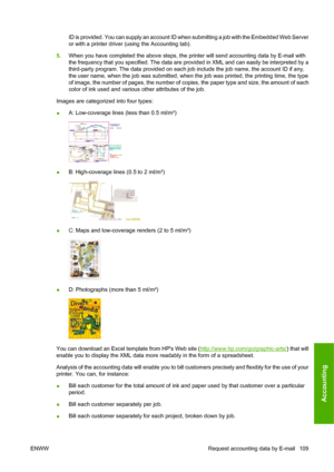 Page 119ID is provided. You can supply an account ID when submitting a job with the Embedded Web Server
or with a printer driver (using the Accounting tab).
5.When you have completed the above steps, the printer will send accounting data by E-mail with
the frequency that you specified. The data are provided in XML and can easily be interpreted by a
third-party program. The data provided on each job include the job name, the account ID if any,
the user name, when the job was submitted, when the job was printed,...