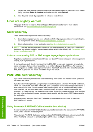 Page 1664.Perhaps you have adjusted the drying time at the front panel to speed up the printer output. Select
the 
 icon, then  Select drying time , and make sure it is set to  Optimal.
5. Allow the prints time to dry separately; do not cover or stack them.
Lines are slightly warped
The paper itself may be warped. This can happen if it has been used or stored in an extreme
environment. See 
Environmental specifications on page 210.
Color accuracy
There are two basic requirements for color accuracy:
1.Ensure that...