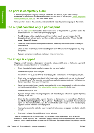 Page 174The print is completely blank
If the front-panel graphic language setting is Automatic (the default), try the other settings:
PostScript for a PostScript file, HP-GL/2 for an HP-GL/2 and HP RTL file, etc. (see 
Change the graphic
language setting on page 65). Then send the file again.
When you have finished this particular print, remember to reset the graphic language to Automatic.
The output contains only a partial print
●Did you press Cancel before all the data were received by the printer? If so, you...