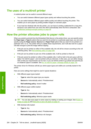 Page 214The uses of a multiroll printer
A multiroll printer can be useful in several different ways:
●You can switch between different paper types quickly and without touching the printer.
●You can switch between different paper widths quickly and without touching the printer. This
enables you to save paper by printing smaller images on narrower paper.
●If you load two identical rolls into the printer, you can leave it printing unattended for a long time,
because it can switch from one roll to the other...