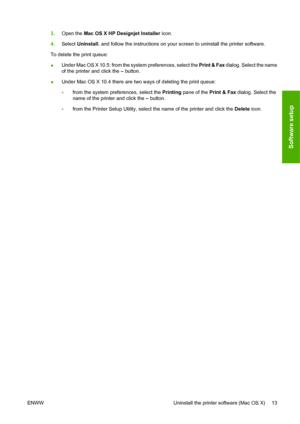Page 233.Open the Mac OS X HP Designjet Installer icon.
4.Select Uninstall, and follow the instructions on your screen to uninstall the printer software.
To delete the print queue:
●Under Mac OS X 10.5: from the system preferences, select the Print & Fax dialog. Select the name
of the printer and click the – button.
●Under Mac OS X 10.4 there are two ways of deleting the print queue:
◦from the system preferences, select the Printing pane of the Print & Fax dialog. Select the
name of the printer and click the –...