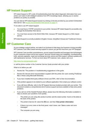 Page 230HP Instant Support
HP Instant Support is HPs suite of troubleshooting tools that collect diagnostic information from your
printer and match it with intelligent solutions from HPs knowledge bases, allowing you to resolve
problems as quickly as possible.
You can start an HP Instant Support session by clicking on the link provided by your printers Embedded
Web Server. See 
Access the Embedded Web Server on page 17.
To be able to use HP Instant Support:
●You must have a TCP/IP connection to your printer,...