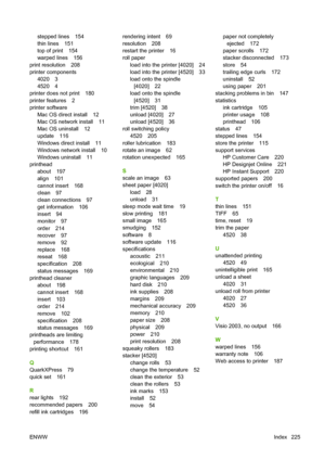 Page 235stepped lines 154
thin lines 151
top of print 154
warped lines 156
print resolution 208
printer components
4020 3
4520 4
printer does not print 180
printer features 2
printer software
Mac OS direct install 12
Mac OS network install 11
Mac OS uninstall 12
update 116
Windows direct install 11
Windows network install 10
Windows uninstall 11
printhead
about 197
align 101
cannot insert 168
clean 97
clean connections 97
get information 106
insert 94
monitor 97
order 214
recover 97
remove 92
replace 168
reseat...