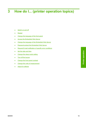 Page 253 How do I... (printer operation topics)
●Switch on and off
●
Restart
●
Change the language of the front panel
●
Access the Embedded Web Server
●
Change the language of the Embedded Web Server
●
Password-protect the Embedded Web Server
●
Request E-mail notification of specific error conditions
●
Set the date and time
●
Change the sleep mode setting
●
Turn off the buzzer
●
Change the front panel contrast
●
Change the units of measurement
●
Adjust for altitude
ENWW15
Printer operation
 