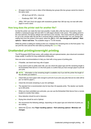 Page 59●All pages must be in one or other of the following two groups (the two groups cannot be mixed in
the same nest):
◦HP-GL/2 and HP RTL, CALS G4
◦PostScript, PDF, TIFF, JPEG
●JPEG, TIFF and CALS G4 pages with resolutions greater than 300 dpi may not nest with other
pages in some cases.
How long does the printer wait for another file?
So that the printer can make the best nest possible, it waits after a file has been received to check
whether a subsequent page will nest with it or with pages already in the...