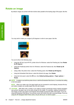 Page 72Rotate an image
By default, images are printed with their shorter sides parallel to the leading edge of the paper, like this:
You may wish to rotate your images by 90 degrees in order to save paper, like this:
You can do this in the following ways:
●Using the HP-GL/2 and HP RTL printer driver for Windows: select the Finishing tab, then Rotate
by 90 degrees.
●Using the PostScript printer driver for Windows: select the Features tab, then Rotate by 90
degrees.
●Using a Mac OS printer driver: select the...