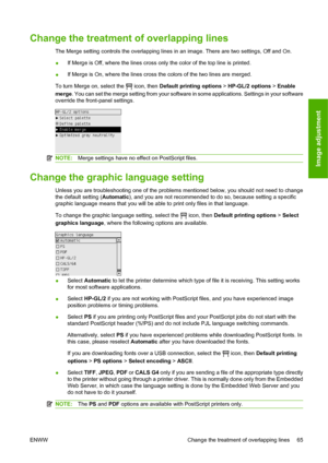 Page 75Change the treatment of overlapping lines
The Merge setting controls the overlapping lines in an image. There are two settings, Off and On.
●If Merge is Off, where the lines cross only the color of the top line is printed.
●If Merge is On, where the lines cross the colors of the two lines are merged.
To turn Merge on, select the 
 icon, then Default printing options > HP-GL/2 options > Enable
merge. You can set the merge setting from your software in some applications. Settings in your software
override...