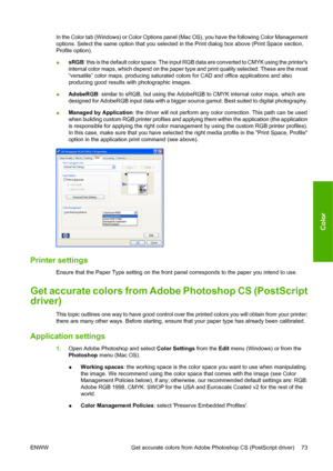 Page 83In the Color tab (Windows) or Color Options panel (Mac OS), you have the following Color Management
options. Select the same option that you selected in the Print dialog box above (Print Space section,
Profile option).
●sRGB: this is the default color space. The input RGB data are converted to CMYK using the printers
internal color maps, which depend on the paper type and print quality selected. These are the most
“versatile” color maps, producing saturated colors for CAD and office applications and...