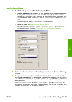 Page 87Application settings
1.Open Adobe InDesign and select Color Settings from the Edit menu.
●Working spaces: the working space is the color space you want to use when manipulating
the image. We recommend using the color space that comes with the image (see Color
Management Policies below), if any; otherwise, our recommended default settings are: RGB:
Adobe RGB 1998, CMYK: SWOP for the USA and Euroscale Coated v2 for the rest of the
world.
●Color Management Policies: select Preserve Embedded Profiles....