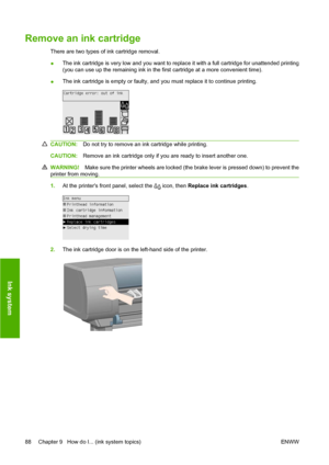 Page 98Remove an ink cartridge
There are two types of ink cartridge removal.
●The ink cartridge is very low and you want to replace it with a full cartridge for unattended printing
(you can use up the remaining ink in the first cartridge at a more convenient time).
●The ink cartridge is empty or faulty, and you must replace it to continue printing.
CAUTION:Do not try to remove an ink cartridge while printing.
CAUTION:Remove an ink cartridge only if you are ready to insert another one.
WARNING!Make sure the...