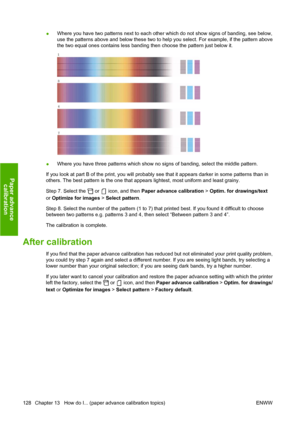 Page 138●Where you have two patterns next to each other which do not show signs of banding, see below,
use the patterns above and below these two to help you select. For example, if the pattern above
the two equal ones contains less banding then choose the pattern just below it.
●Where you have three patterns which show no signs of banding, select the middle pattern.
If you look at part B of the print, you will probably see that it appears darker in some patterns than in
others. The best pattern is the one that...